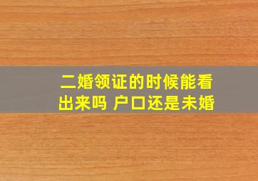 二婚领证的时候能看出来吗 户口还是未婚